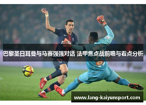 巴黎圣日耳曼与马赛强强对话 法甲焦点战前瞻与看点分析 巴黎圣日耳曼与马赛强强对话 法甲焦点战前瞻与看点分析
