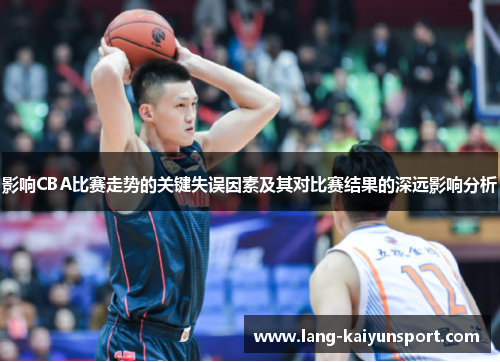 影响CBA比赛走势的关键失误因素及其对比赛结果的深远影响分析