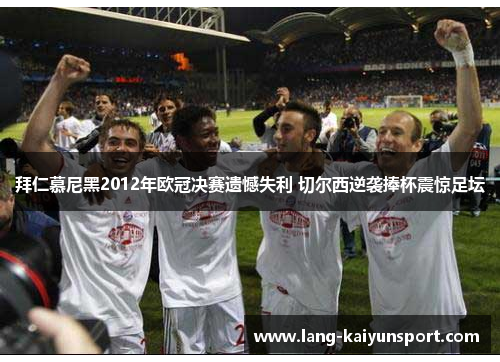 拜仁慕尼黑2012年欧冠决赛遗憾失利 切尔西逆袭捧杯震惊足坛