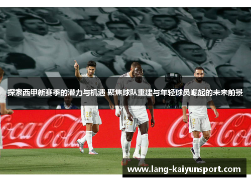探索西甲新赛季的潜力与机遇 聚焦球队重建与年轻球员崛起的未来前景