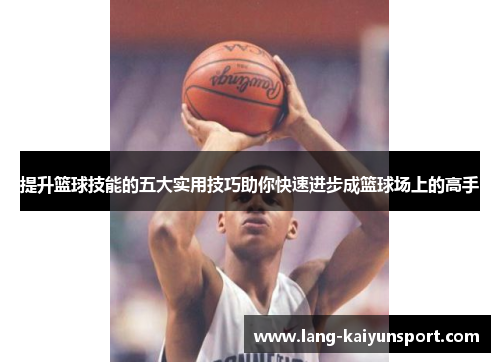 提升篮球技能的五大实用技巧助你快速进步成篮球场上的高手 提升篮球技能的五大实用技巧助你快速进步成篮球场上的高手
