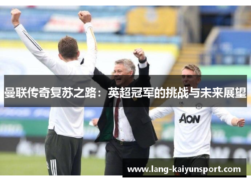 曼联传奇复苏之路:英超冠军的挑战与未来展望 曼联传奇复苏之路:英超冠军的挑战与未来展望