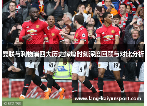 曼联与利物浦四大历史辉煌时刻深度回顾与对比分析 曼联与利物浦四大历史辉煌时刻深度回顾与对比分析