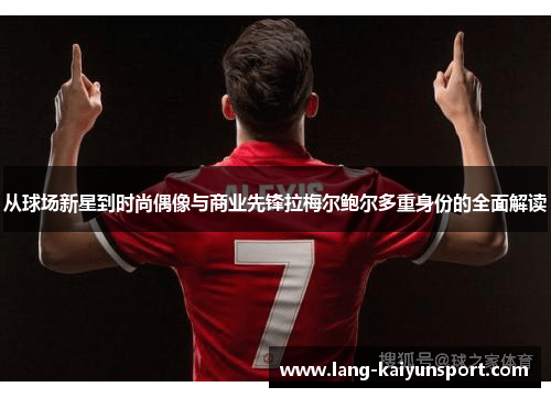 从球场新星到时尚偶像与商业先锋拉梅尔鲍尔多重身份的全面解读 从球场新星到时尚偶像与商业先锋拉梅尔鲍尔多重身份的全面解读