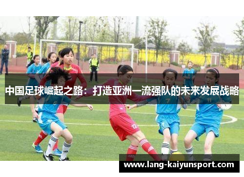 中国足球崛起之路:打造亚洲一流强队的未来发展战略 中国足球崛起之路:打造亚洲一流强队的未来发展战略
