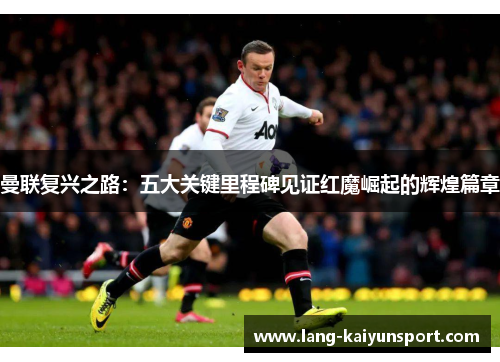 曼联复兴之路：五大关键里程碑见证红魔崛起的辉煌篇章