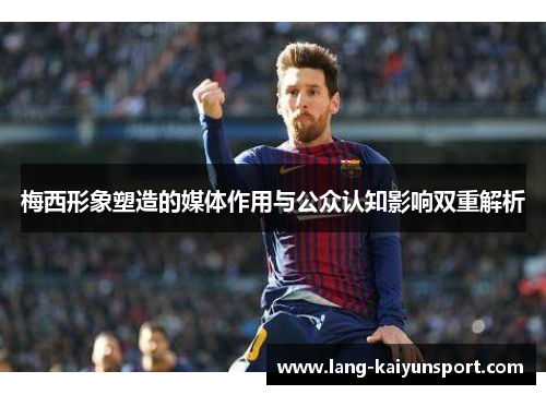 梅西形象塑造的媒体作用与公众认知影响双重解析 梅西形象塑造的媒体作用与公众认知影响双重解析