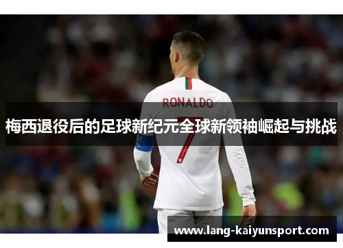 梅西退役后的足球新纪元全球新领袖崛起与挑战