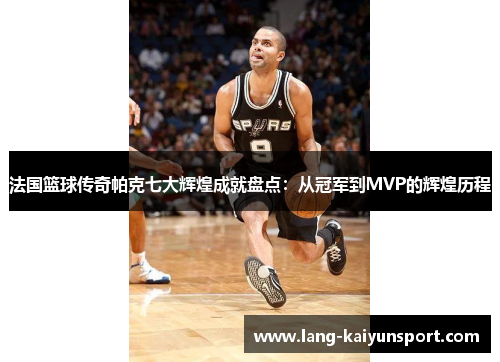 法国篮球传奇帕克七大辉煌成就盘点：从冠军到MVP的辉煌历程