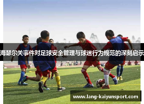 海瑟尔关事件对足球安全管理与球迷行为规范的深刻启示 海瑟尔关事件对足球安全管理与球迷行为规范的深刻启示