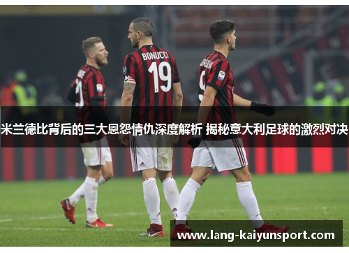 米兰德比背后的三大恩怨情仇深度解析 揭秘意大利足球的激烈对决