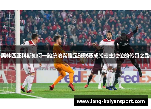 奥林匹亚科斯如何一路统治希腊足球联赛成就霸主地位的传奇之路