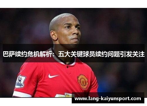 巴萨续约危机解析：五大关键球员续约问题引发关注