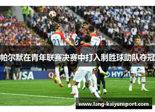 帕尔默在青年联赛决赛中打入制胜球助队夺冠 帕尔默在青年联赛决赛中打入制胜球助队夺冠