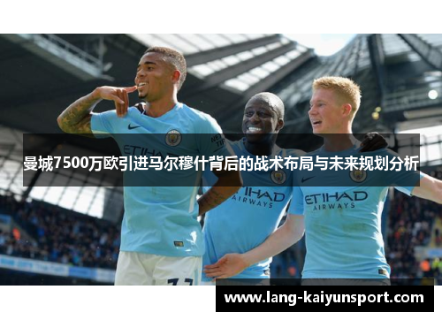 曼城7500万欧引进马尔穆什背后的战术布局与未来规划分析 曼城7500万欧引进马尔穆什背后的战术布局与未来规划分析