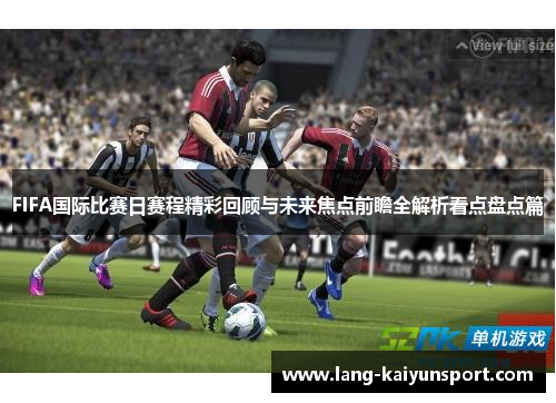 FIFA国际比赛日赛程精彩回顾与未来焦点前瞻全解析看点盘点篇 FIFA国际比赛日赛程精彩回顾与未来焦点前瞻全解析看点盘点篇