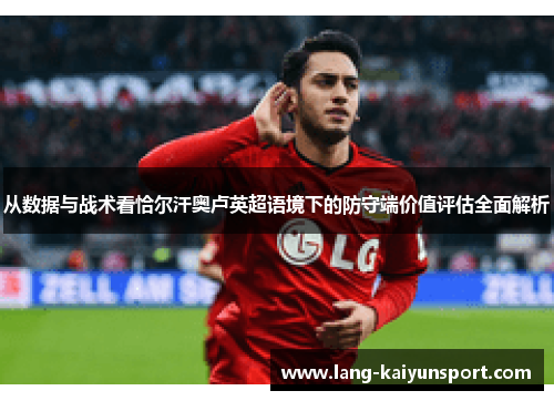从数据与战术看恰尔汗奥卢英超语境下的防守端价值评估全面解析 从数据与战术看恰尔汗奥卢英超语境下的防守端价值评估全面解析