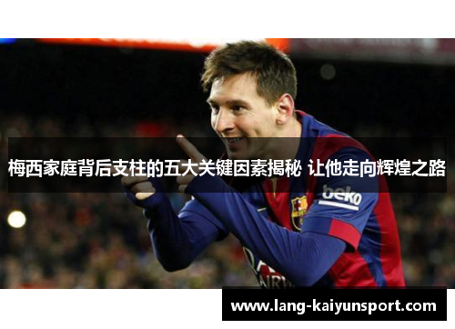 梅西家庭背后支柱的五大关键因素揭秘 让他走向辉煌之路 梅西家庭背后支柱的五大关键因素揭秘 让他走向辉煌之路
