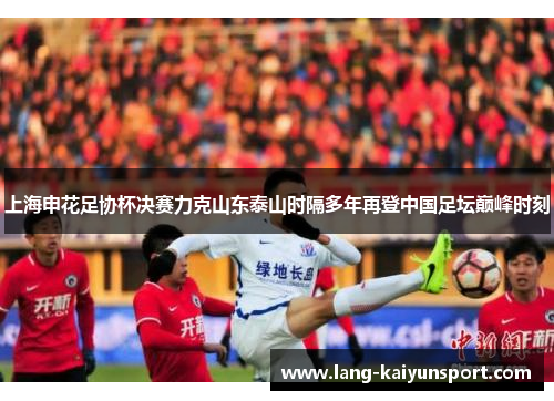 上海申花足协杯决赛力克山东泰山时隔多年再登中国足坛巅峰时刻