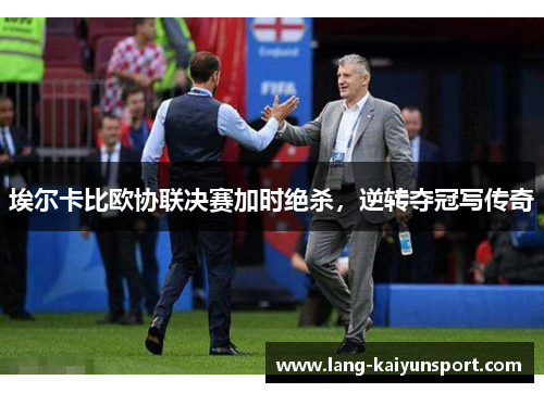 埃尔卡比欧协联决赛加时绝杀,逆转夺冠写传奇 埃尔卡比欧协联决赛加时绝杀,逆转夺冠写传奇