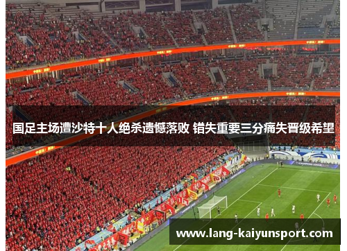 国足主场遭沙特十人绝杀遗憾落败 错失重要三分痛失晋级希望 国足主场遭沙特十人绝杀遗憾落败 错失重要三分痛失晋级希望