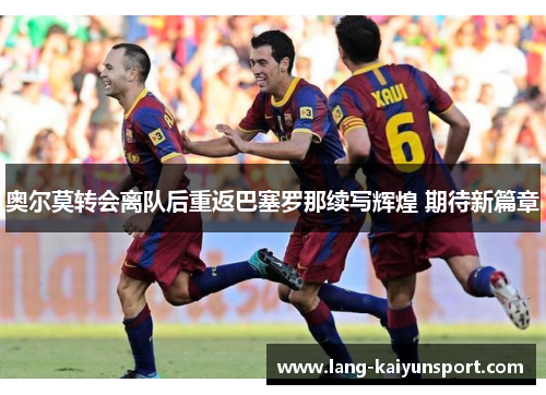 奥尔莫转会离队后重返巴塞罗那续写辉煌 期待新篇章 奥尔莫转会离队后重返巴塞罗那续写辉煌 期待新篇章