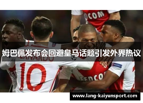 姆巴佩发布会回避皇马话题引发外界热议 姆巴佩发布会回避皇马话题引发外界热议