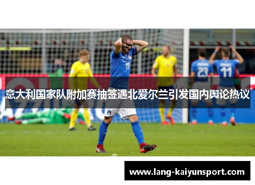 意大利国家队附加赛抽签遇北爱尔兰引发国内舆论热议