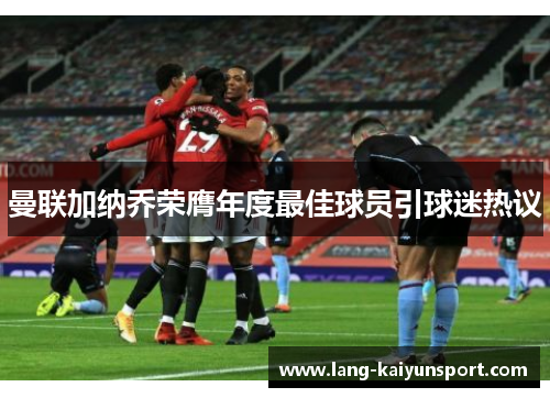 曼联加纳乔荣膺年度最佳球员引球迷热议 曼联加纳乔荣膺年度最佳球员引球迷热议