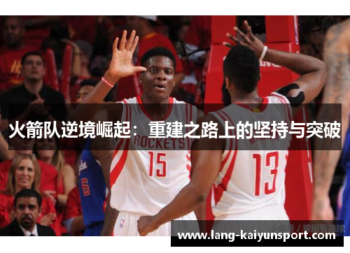 火箭队逆境崛起:重建之路上的坚持与突破 火箭队逆境崛起:重建之路上的坚持与突破