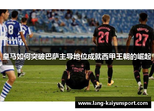 皇马如何突破巴萨主导地位成就西甲王朝的崛起