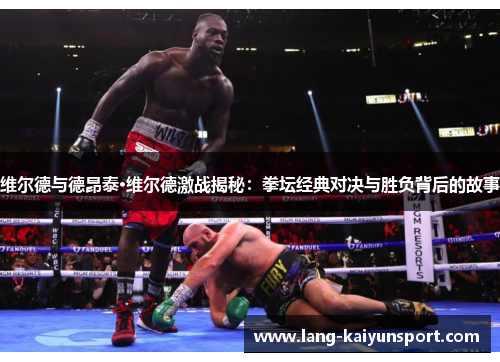 维尔德与德昂泰·维尔德激战揭秘：拳坛经典对决与胜负背后的故事