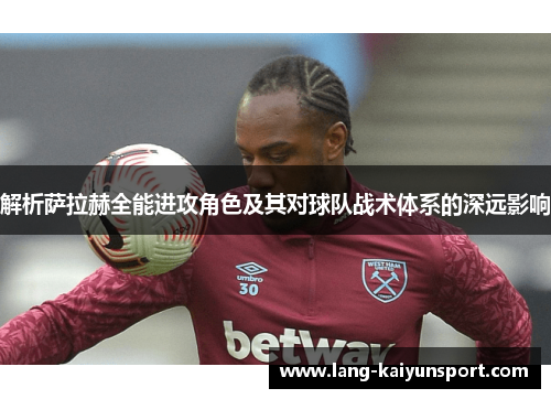 解析萨拉赫全能进攻角色及其对球队战术体系的深远影响 解析萨拉赫全能进攻角色及其对球队战术体系的深远影响