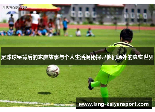 足球球星背后的家庭故事与个人生活揭秘探寻他们场外的真实世界