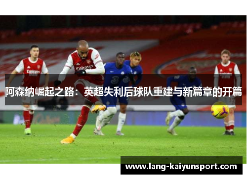 阿森纳崛起之路：英超失利后球队重建与新篇章的开篇