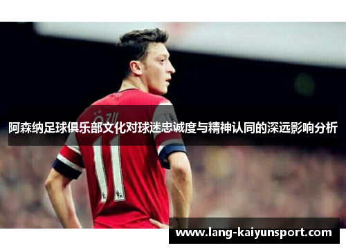 阿森纳足球俱乐部文化对球迷忠诚度与精神认同的深远影响分析