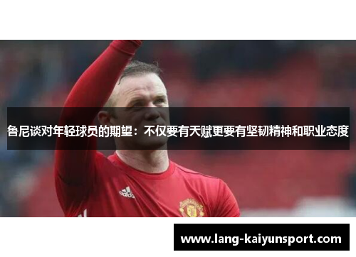 鲁尼谈对年轻球员的期望:不仅要有天赋更要有坚韧精神和职业态度 鲁尼谈对年轻球员的期望:不仅要有天赋更要有坚韧精神和职业态度