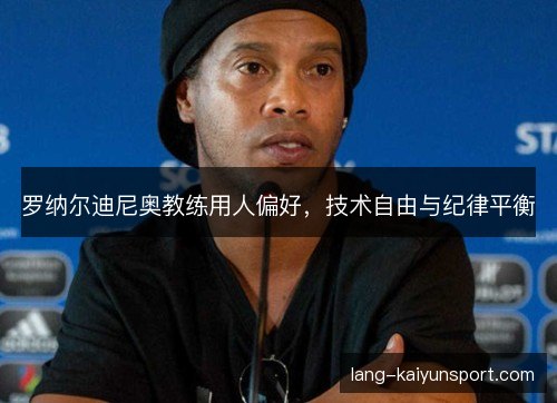 罗纳尔迪尼奥教练用人偏好,技术自由与纪律平衡 罗纳尔迪尼奥教练用人偏好,技术自由与纪律平衡