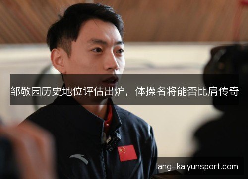 邹敬园历史地位评估出炉,体操名将能否比肩传奇 邹敬园历史地位评估出炉,体操名将能否比肩传奇