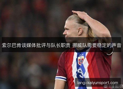 索尔巴肯谈媒体批评与队长职责 挪威队需要稳定的声音 索尔巴肯谈媒体批评与队长职责 挪威队需要稳定的声音